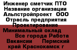 Инженер-сметчик ПТО › Название организации ­ Альпстройпроект, ООО › Отрасль предприятия ­ Проектирование › Минимальный оклад ­ 25 000 - Все города Работа » Вакансии   . Пермский край,Краснокамск г.